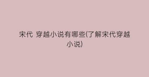 宋代 穿越小说有哪些(了解宋代穿越小说)